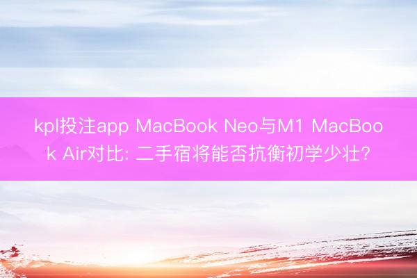 kpl投注app MacBook Neo与M1 MacBook Air对比: 二手宿将能否抗衡初学少壮?