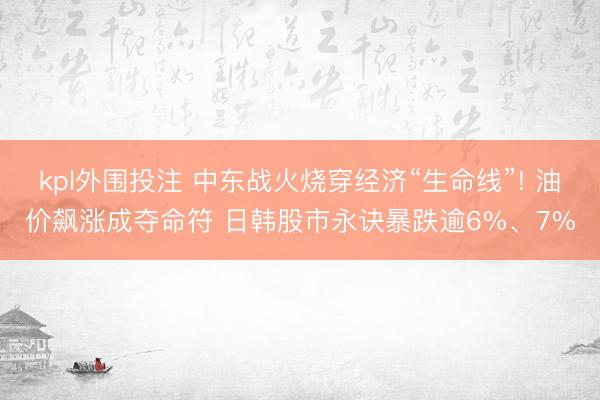 kpl外围投注 中东战火烧穿经济“生命线”! 油价飙涨成夺命符 日韩股市永诀暴跌逾6%、7%