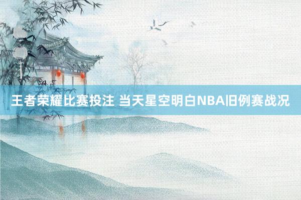 王者荣耀比赛投注 当天星空明白NBA旧例赛战况