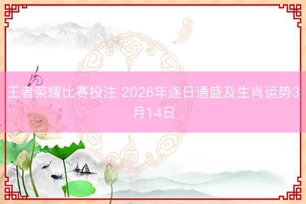 王者荣耀比赛投注 2026年逐日通盛及生肖运势3月14日