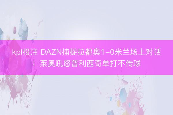 kpl投注 DAZN捕捉拉都奥1-0米兰场上对话：莱奥吼怒普利西奇单打不传球