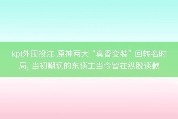 kpl外围投注 原神两大 “真香变装” 回转名时局， 当初嘲讽的东谈主当今皆在纵脱谈歉
