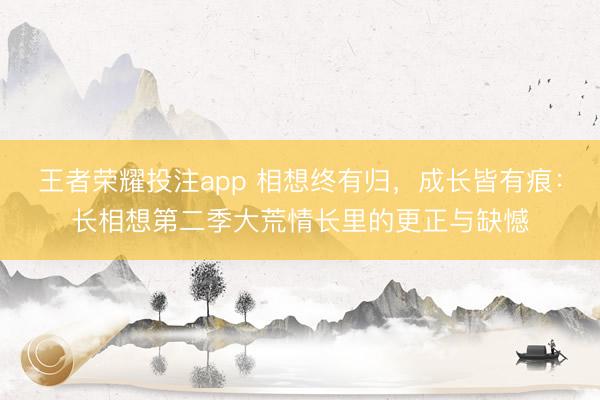 王者荣耀投注app 相想终有归，成长皆有痕：长相想第二季大荒情长里的更正与缺憾
