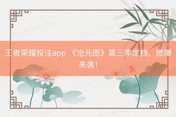 王者荣耀投注app 《沧元图》第三季定档，燃爆来袭！