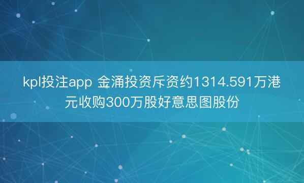 kpl投注app 金涌投资斥资约1314.591万港元收购300万股好意思图股份