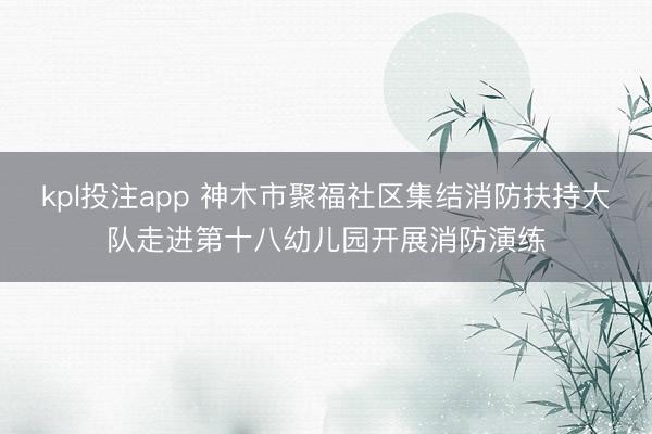 kpl投注app 神木市聚福社区集结消防扶持大队走进第十八幼儿园开展消防演练