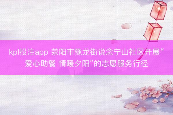 kpl投注app 荥阳市豫龙街说念宁山社区开展“爱心助餐 情暖夕阳”的志愿服务行径