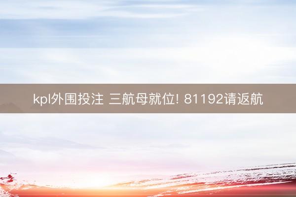 kpl外围投注 三航母就位! 81192请返航