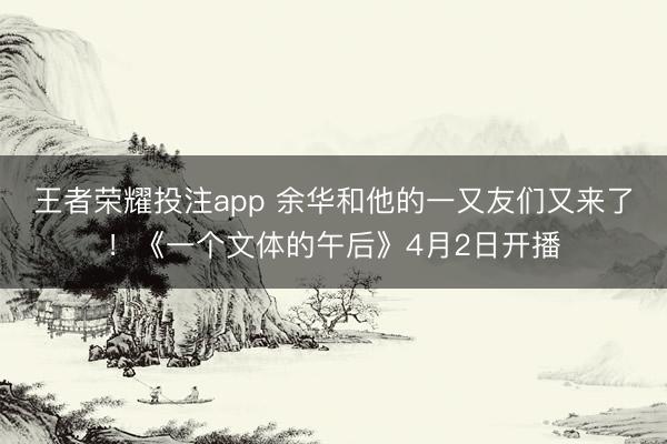 王者荣耀投注app 余华和他的一又友们又来了!《一个文体的午后》4月2日开播