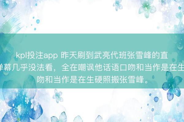 kpl投注app 昨天刷到武亮代班张雪峰的直播首秀，满屏弹幕几乎没法看，全在嘲讽他话语口吻和当作是在生硬照搬张雪峰。