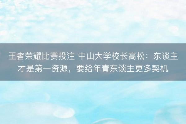 王者荣耀比赛投注 中山大学校长高松:东谈主才是第一资源,要给年青东谈主更多契机