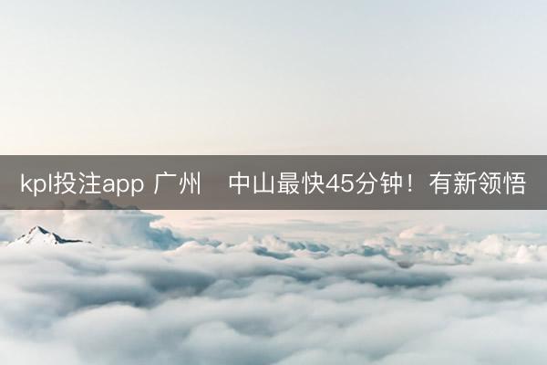 kpl投注app 广州⇋中山最快45分钟！有新领悟