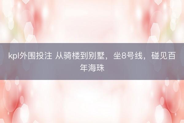 kpl外围投注 从骑楼到别墅，坐8号线，碰见百年海珠