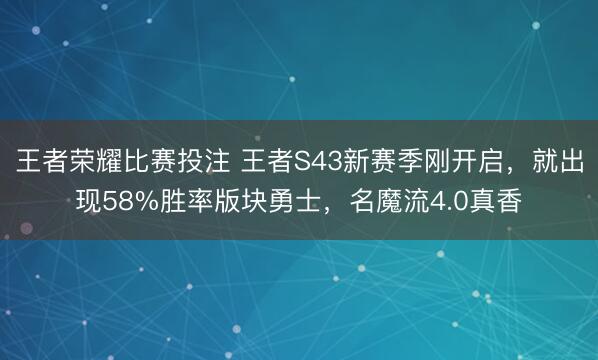 王者荣耀比赛投注 王者S43新赛季刚开启，就出现58%胜率版块勇士，名魔流4.0真香