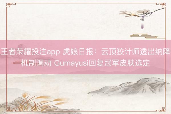 王者荣耀投注app 虎娘日报:云顶狡计师透出纳降机制调动 Gumayusi回复冠军皮肤选定