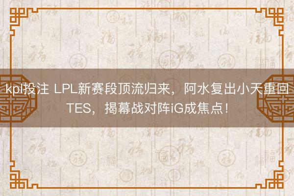 kpl投注 LPL新赛段顶流归来,阿水复出小天重回TES,揭幕战对阵iG成焦点!