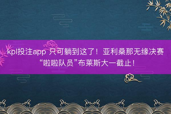 kpl投注app 只可躺到这了！亚利桑那无缘决赛 “啦啦队员”布莱斯大一截止！