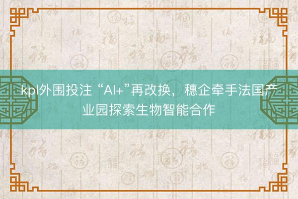 kpl外围投注 “AI+”再改换,穗企牵手法国产业园探索生物智能合作