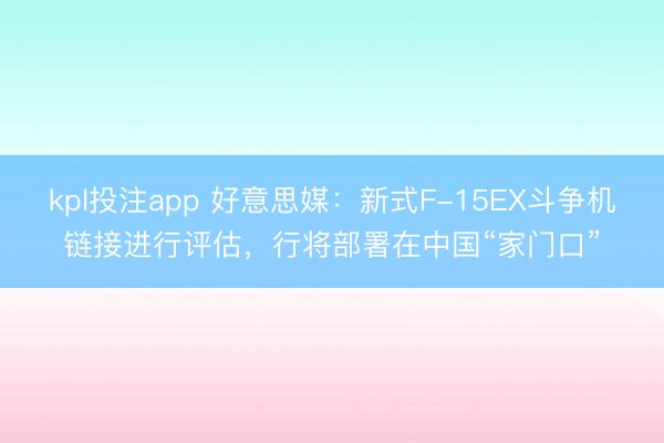 kpl投注app 好意思媒:新式F-15EX斗争机链接进行评估,行将部署在中国“家门口”