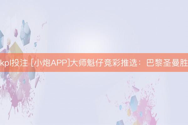 kpl投注 [小炮APP]大师魁仔竞彩推选：巴黎圣曼胜