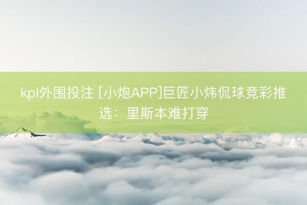 kpl外围投注 [小炮APP]巨匠小炜侃球竞彩推选：里斯本难打穿
