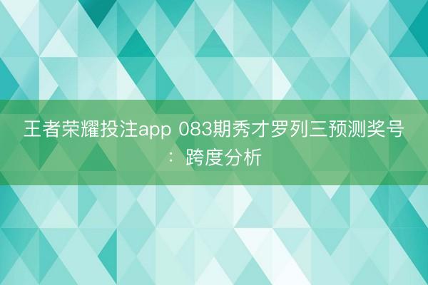 王者荣耀投注app 083期秀才罗列三预测奖号：跨度分析