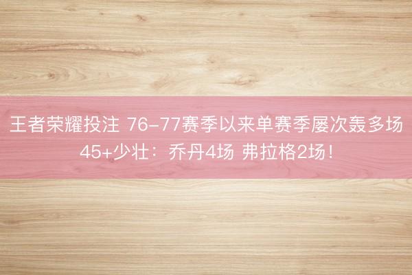王者荣耀投注 76-77赛季以来单赛季屡次轰多场45+少壮：乔丹4场 弗拉格2场！