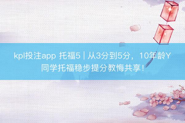 kpl投注app 托福5 | 从3分到5分,10年龄Y同学托福稳步提分教悔共享!