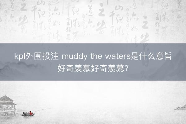 kpl外围投注 muddy the waters是什么意旨好奇羡慕好奇羡慕？