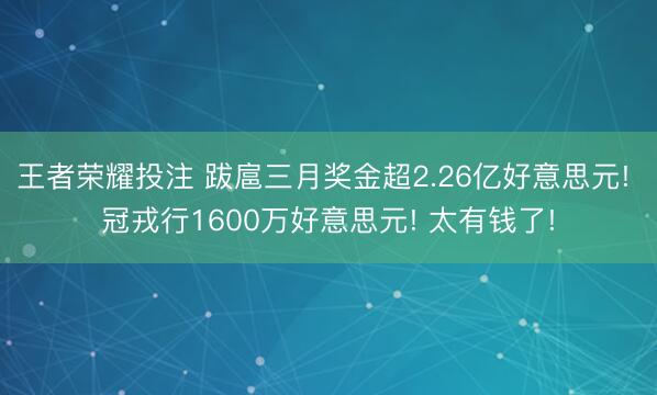 王者荣耀投注 跋扈三月奖金超2.26亿好意思元! 冠戎行1600万好意思元! 太有钱了!