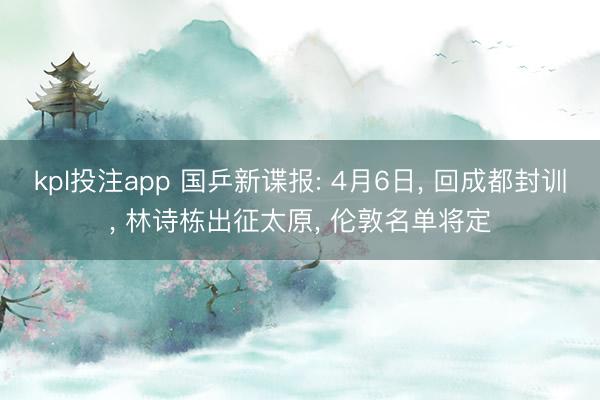 kpl投注app 国乒新谍报: 4月6日， 回成都封训， 林诗栋出征太原， 伦敦名单将定