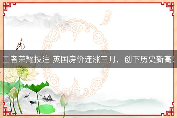 王者荣耀投注 英国房价连涨三月，创下历史新高！