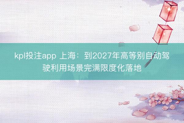 kpl投注app 上海：到2027年高等别自动驾驶利用场景完满限度化落地