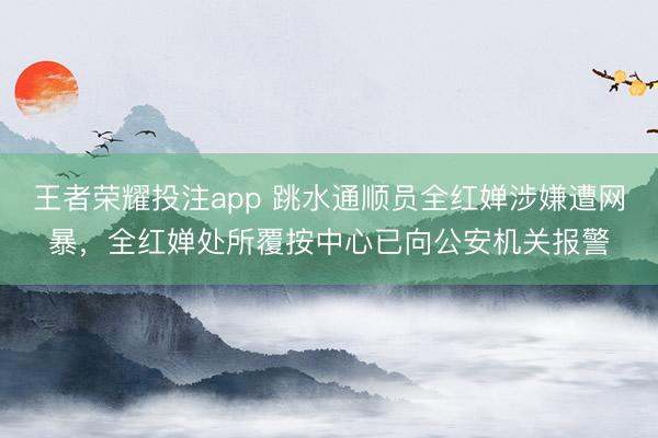王者荣耀投注app 跳水通顺员全红婵涉嫌遭网暴,全红婵处所覆按中心已向公安机关报警