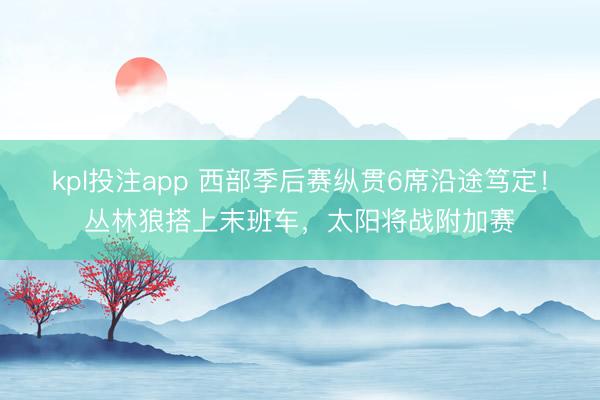 kpl投注app 西部季后赛纵贯6席沿途笃定！丛林狼搭上末班车，太阳将战附加赛