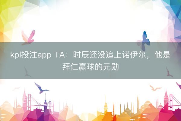 kpl投注app TA:时辰还没追上诺伊尔,他是拜仁赢球的元勋