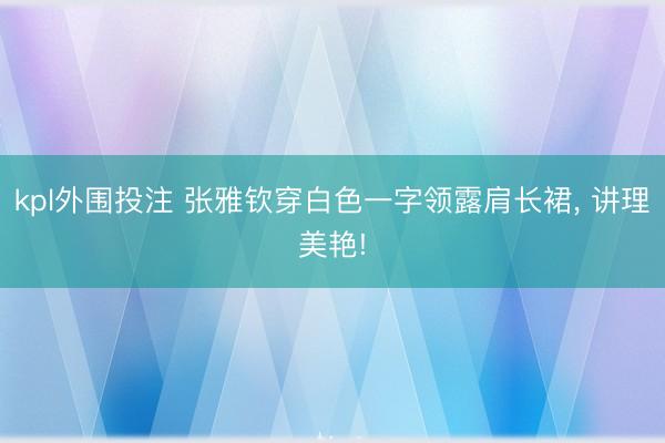 kpl外围投注 张雅钦穿白色一字领露肩长裙，<a href=