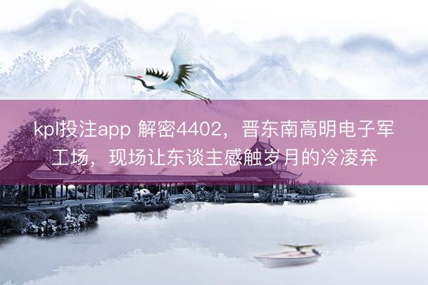 kpl投注app 解密4402,晋东南高明电子军工场,现场让东谈主感触岁月的冷凌弃