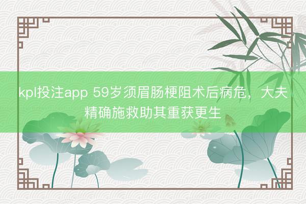kpl投注app 59岁须眉肠梗阻术后病危，大夫精确施救助其重获更生