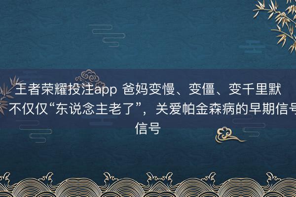 王者荣耀投注app 爸妈变慢、变僵、变千里默，不仅仅“东说念主老了”，关爱帕金森病的早期信号