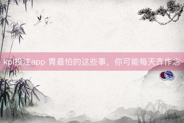 kpl投注app 胃最怕的这些事，你可能每天齐作念