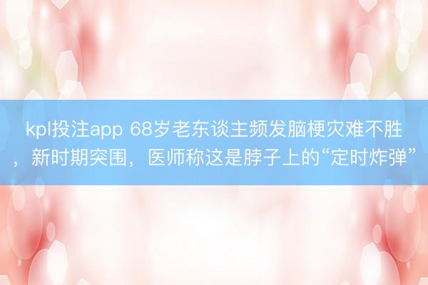 kpl投注app 68岁老东谈主频发脑梗灾难不胜,新时期突围,医师称这是脖子上的“定时炸弹”