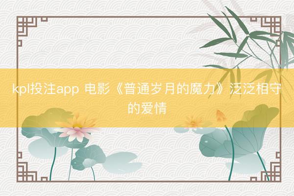 kpl投注app 电影《普通岁月的魔力》泛泛相守的爱情