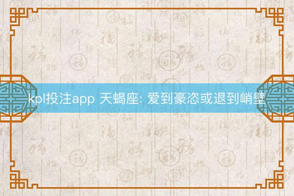 kpl投注app 天蝎座: 爱到豪恣或退到峭壁
