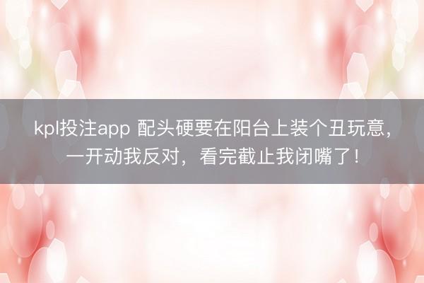 kpl投注app 配头硬要在阳台上装个丑玩意，一开动我反对，看完截止我闭嘴了！
