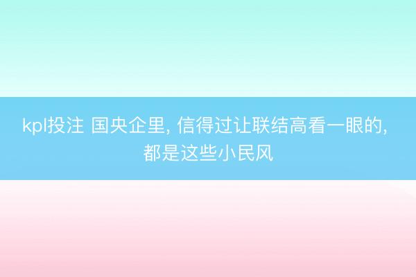kpl投注 国央企里， 信得过让联结高看一眼的， 都是这些小民风