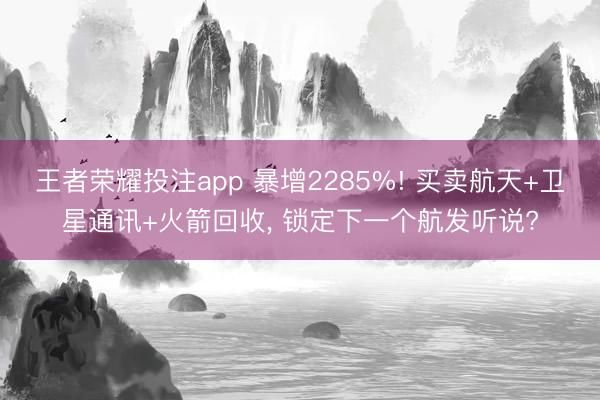王者荣耀投注app 暴增2285%! 买卖航天+卫星通讯+火箭回收, 锁定下一个航发听说?