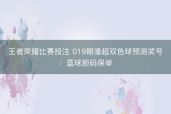 王者荣耀比赛投注 019期潘超双色球预测奖号：蓝球胆码保举