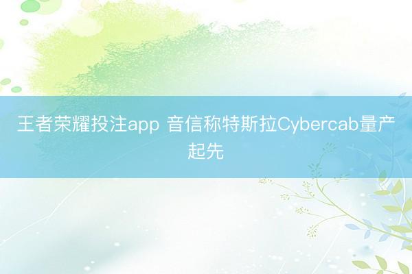 王者荣耀投注app 音信称特斯拉Cybercab量产起先