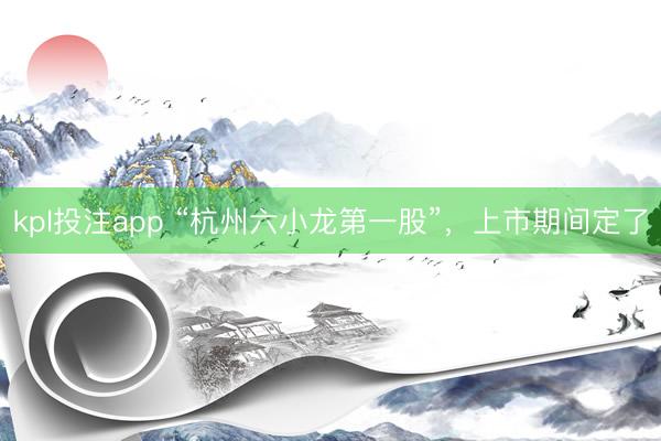 kpl投注app “杭州六小龙第一股”，上市期间定了